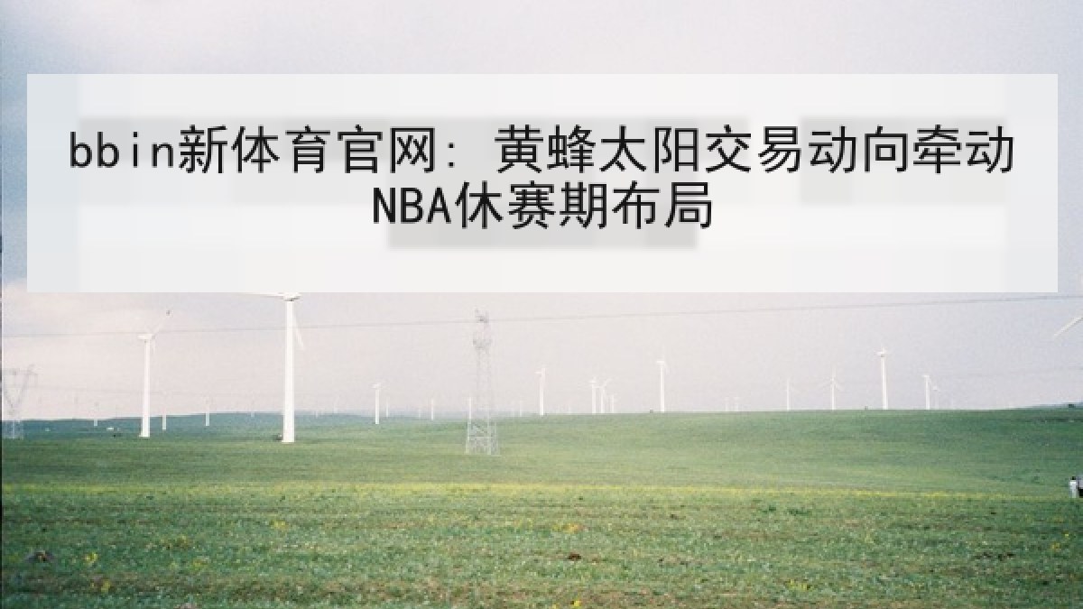 bbin新体育官网: 黄蜂太阳交易动向牵动NBA休赛期布局