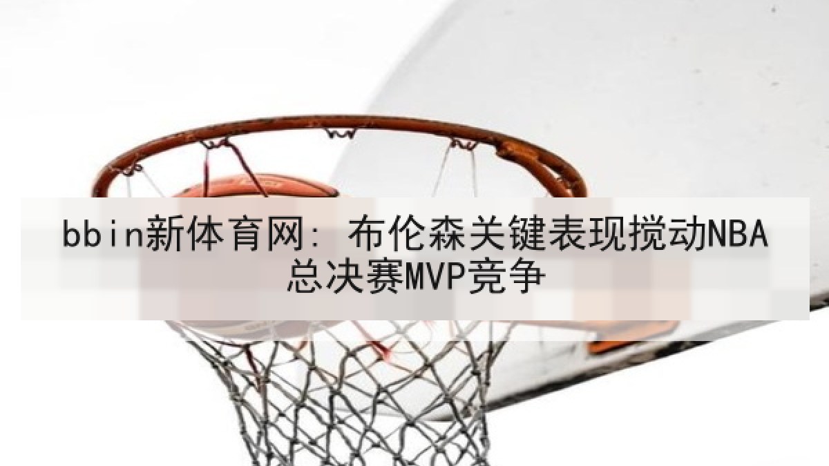 bbin新体育网: 布伦森关键表现搅动NBA总决赛MVP竞争