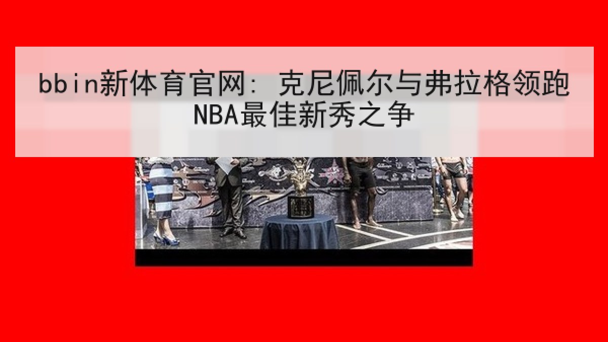 bbin新体育官网: 克尼佩尔与弗拉格领跑NBA最佳新秀之争