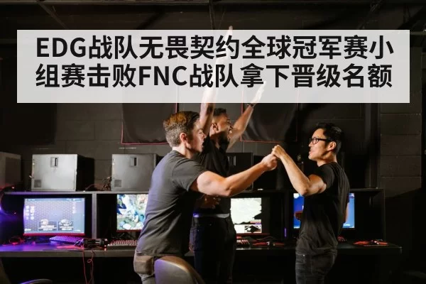 EDG战队无畏契约全球冠军赛小组赛击败FNC战队拿下晋级名额