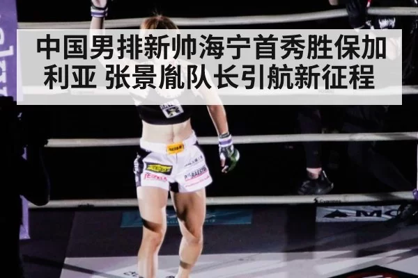 中国男排新帅海宁首秀胜保加利亚 张景胤队长引航新征程
