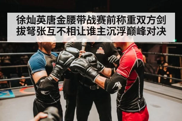 徐灿英唐金腰带战赛前称重双方剑拔弩张互不相让谁主沉浮巅峰对决