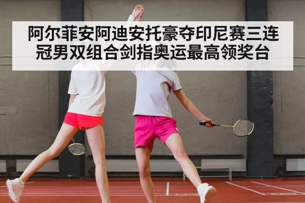 阿尔菲安阿迪安托豪夺印尼赛三连冠男双组合剑指奥运最高领奖台