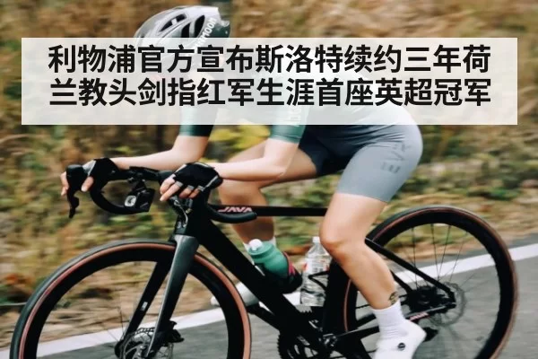 利物浦官方宣布斯洛特续约三年荷兰教头剑指红军生涯首座英超冠军
