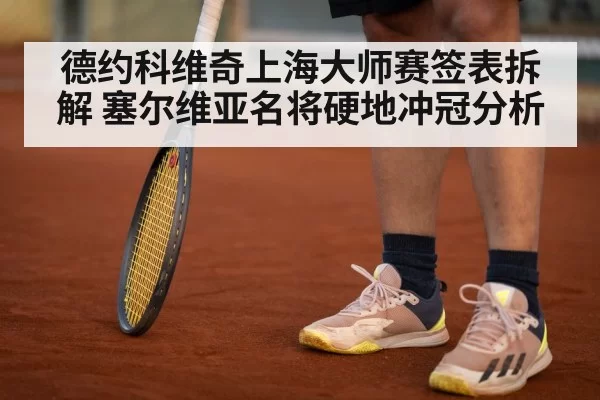德约科维奇上海大师赛签表拆解 塞尔维亚名将硬地冲冠分析