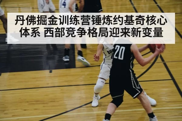 丹佛掘金训练营锤炼约基奇核心体系 西部竞争格局迎来新变量