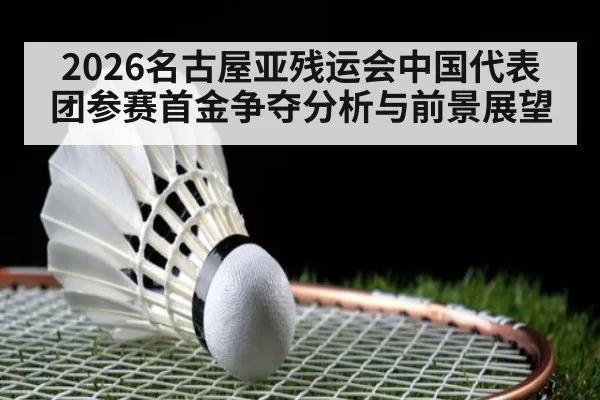 2026名古屋亚残运会中国代表团参赛首金争夺分析与前景展望