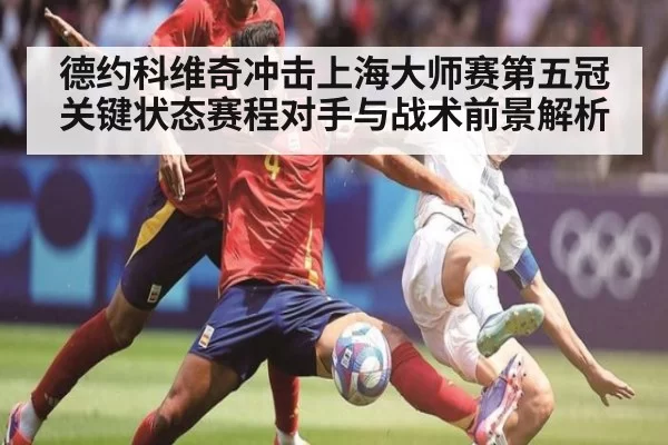 德约科维奇冲击上海大师赛第五冠 关键状态赛程对手与战术前景解析