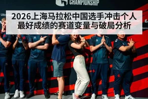 2026上海马拉松中国选手冲击个人最好成绩的赛道变量与破局分析